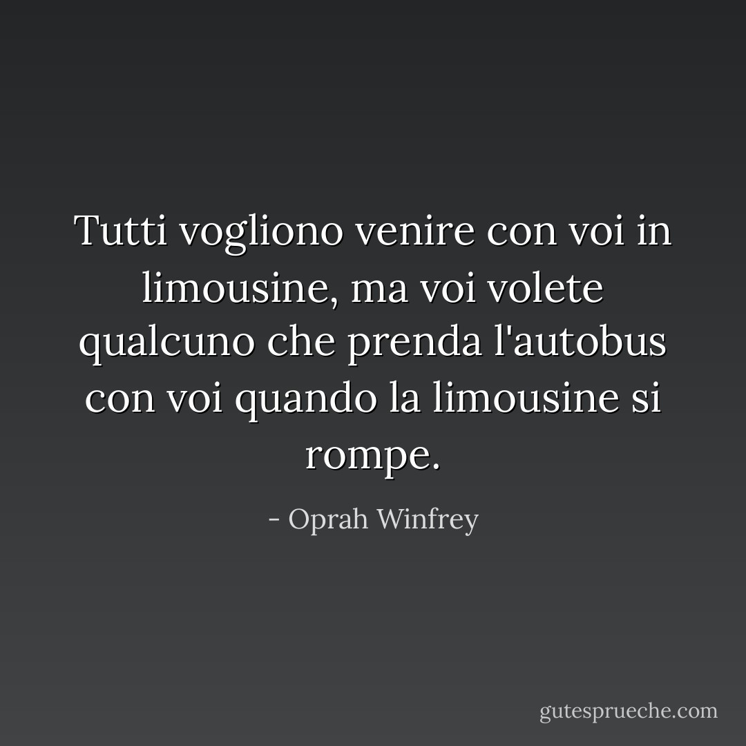 Tutti vogliono venire con voi in limousine, ma voi volete qualcuno che prenda l'autobus con voi quando la limousine si rompe. - Oprah Winfrey