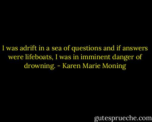 I was adrift in a sea of questions and if answers were lifeboats, I was in imminent danger of drowning. - Karen Marie Moning