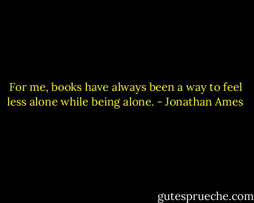 For me, books have always been a way to feel less alone while being alone. - Jonathan Ames