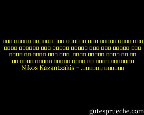 كنت أعجب لقوته هذة وقدرته على احتقار البشر إلى هذا الحد، وفي نفس الوقت لوجود هذة الرغبة عنده في أن يعيش ويعمل معهم. أما أنا فإما أن أصبح ناسكاً، وإما أن أزين البشر بريشٍ زائف كي أستطيع تحملهم. - Nikos Kazantzakis