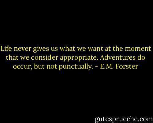 Life never gives us what we want at the moment that we consider appropriate. Adventures do occur, but not punctually. - E.M. Forster