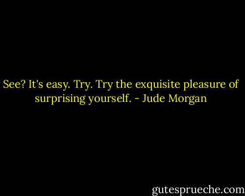 See? It's easy. Try. Try the exquisite pleasure of surprising yourself. - Jude Morgan