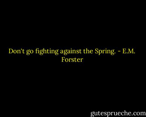 Don't go fighting against the Spring. - E.M. Forster