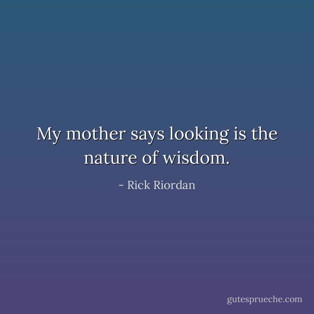 My mother says looking is the nature of wisdom. - Rick Riordan
