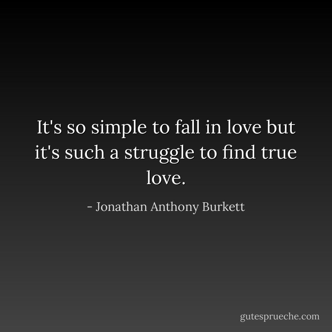 It's so simple to fall in love but it's such a struggle to find true love. - Jonathan Anthony Burkett
