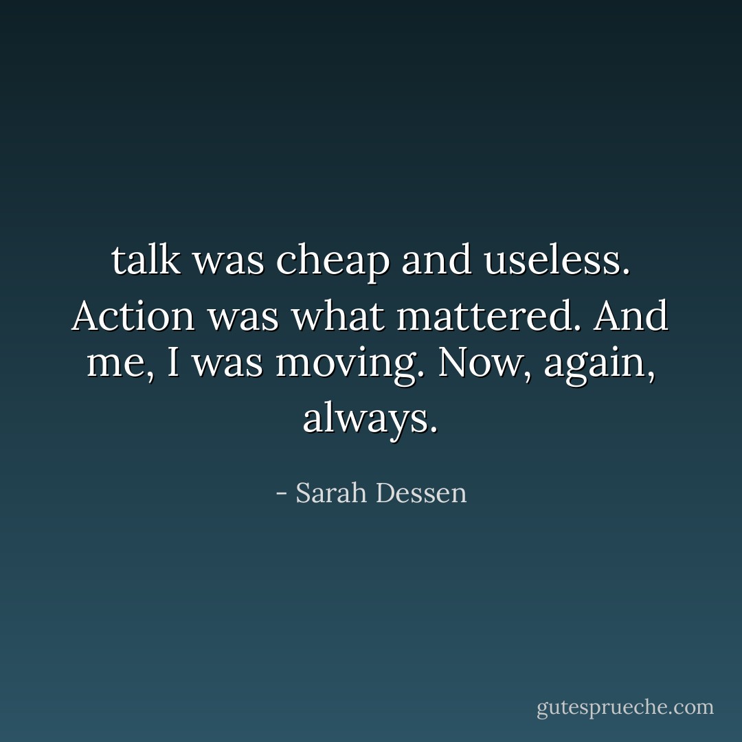 talk was cheap and useless. Action was what mattered. And me, I was moving. Now, again, always. - Sarah Dessen