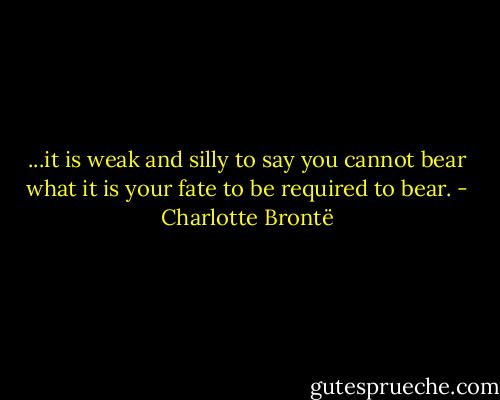 ...it is weak and silly to say you cannot bear what it is your fate to be required to bear. - Charlotte Brontë