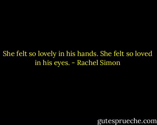 She felt so lovely in his hands. She felt so loved in his eyes. - Rachel Simon
