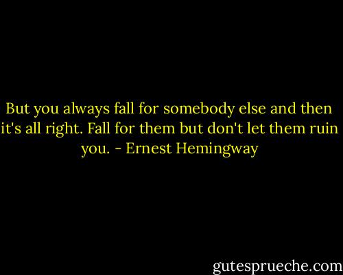 But you always fall for somebody else and then it's all right. Fall for them but don't let them ruin you. - Ernest Hemingway