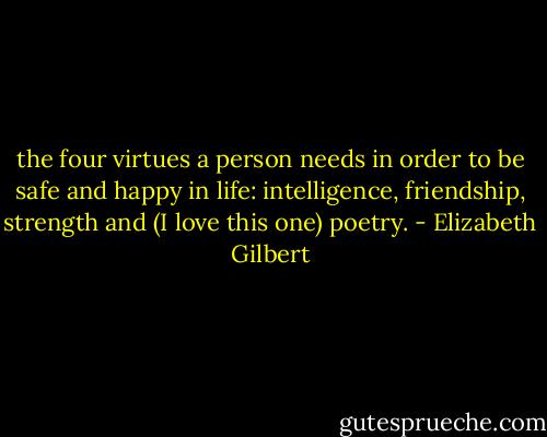 the four virtues a person needs in order to be safe and happy in life: intelligence, friendship, strength and (I love this one) poetry. - Elizabeth Gilbert