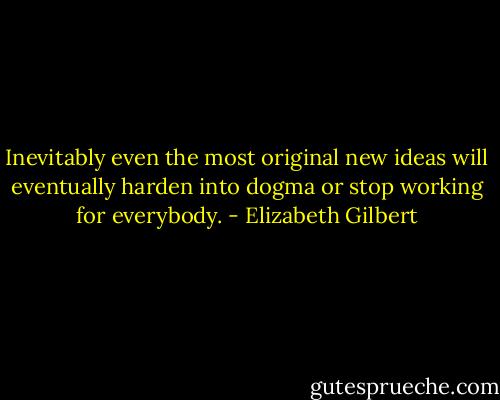 Inevitably even the most original new ideas will eventually harden into dogma or stop working for everybody. - Elizabeth Gilbert