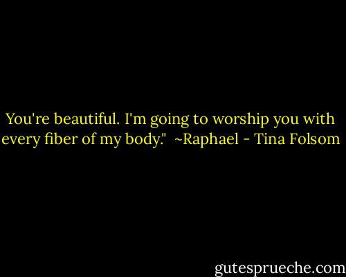 You're beautiful. I'm going to worship you with every fiber of my body."<br /><br />~Raphael - Tina Folsom