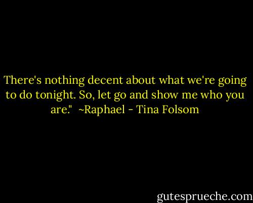 There's nothing decent about what we're going to do tonight. So, let go and show me who you are."<br /><br />~Raphael - Tina Folsom