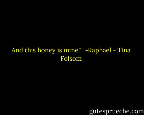 And this honey is mine."<br /><br />~Raphael - Tina Folsom