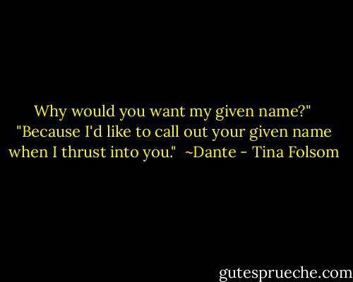 Why would you want my given name?"<br /><br />"Because I'd like to call out your given name when I thrust into you."<br /><br />~Dante - Tina Folsom