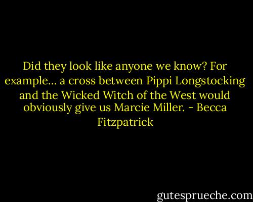 Did they look like anyone we know? For example… a cross between Pippi Longstocking and the Wicked Witch of the West would obviously give us Marcie Miller. - Becca Fitzpatrick
