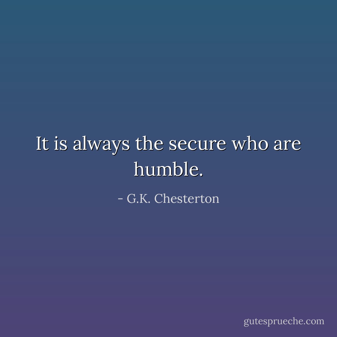 It is always the secure who are humble. - G.K. Chesterton