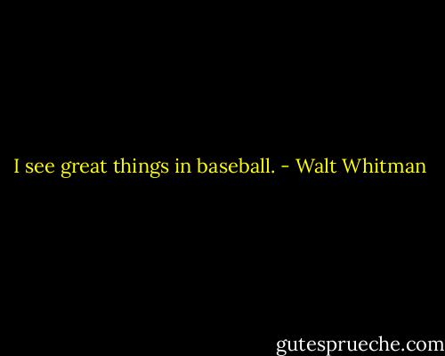 I see great things in baseball. - Walt Whitman
