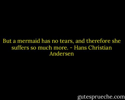 But a mermaid has no tears, and therefore she suffers so much more. - Hans Christian Andersen