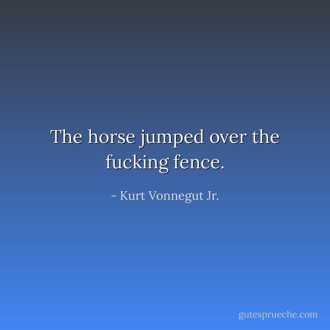 The horse jumped over the fucking fence. - Kurt Vonnegut Jr.