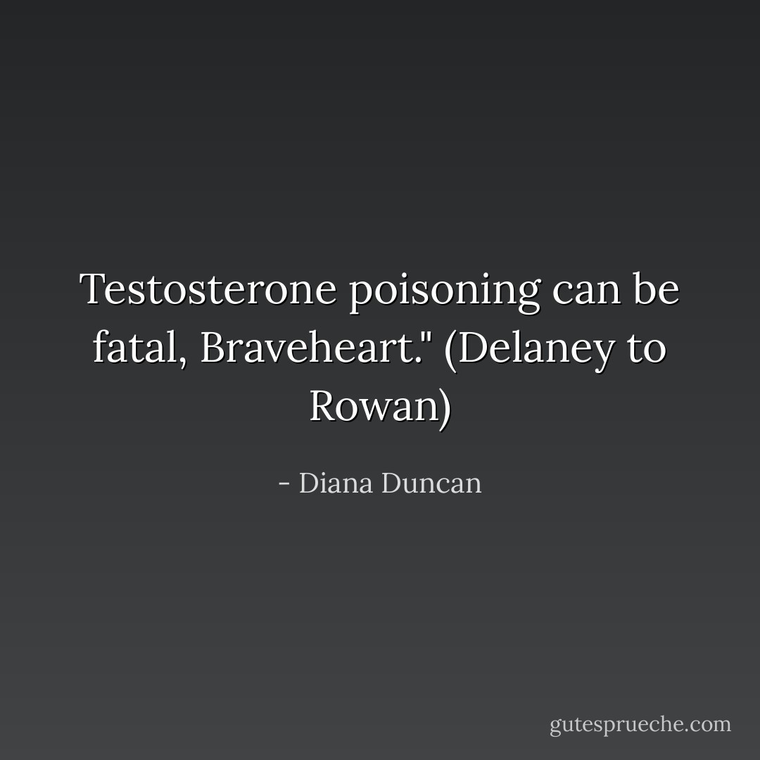 Testosterone poisoning can be fatal, Braveheart." (Delaney to Rowan) - Diana Duncan