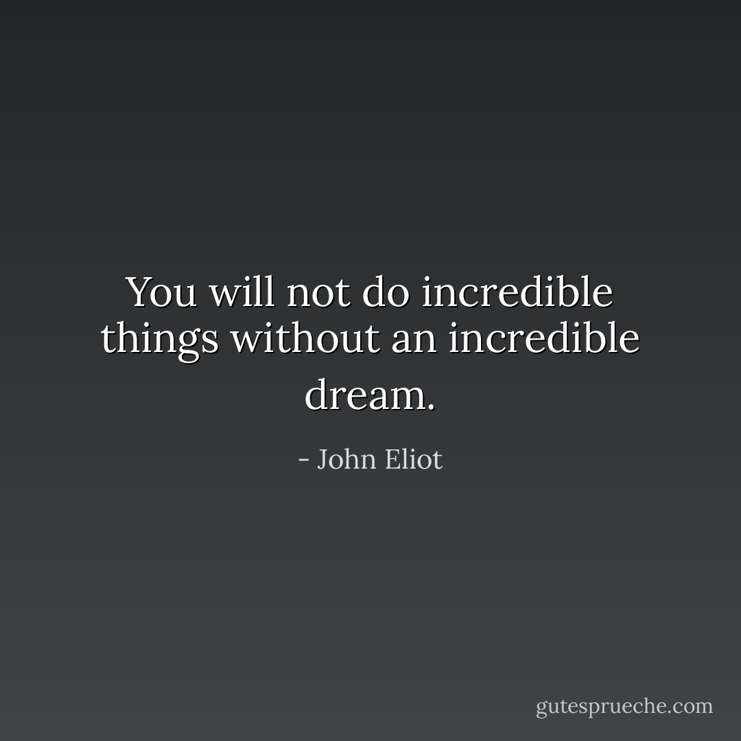 You will not do incredible things without an incredible dream. - John Eliot