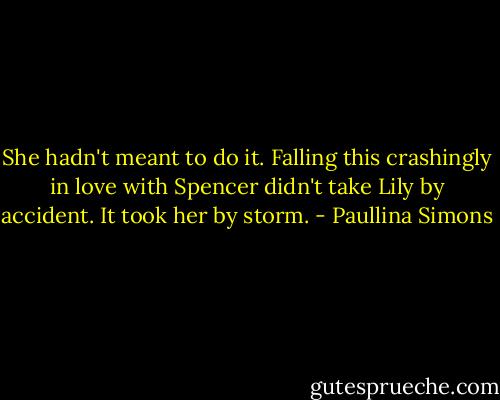 She hadn't meant to do it. Falling this crashingly in love with Spencer didn't take Lily by accident. It took her by storm. - Paullina Simons