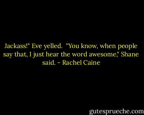 Jackass!" Eve yelled.<br /><br />"You know, when people say that, I just hear the word awesome," Shane said. - Rachel Caine