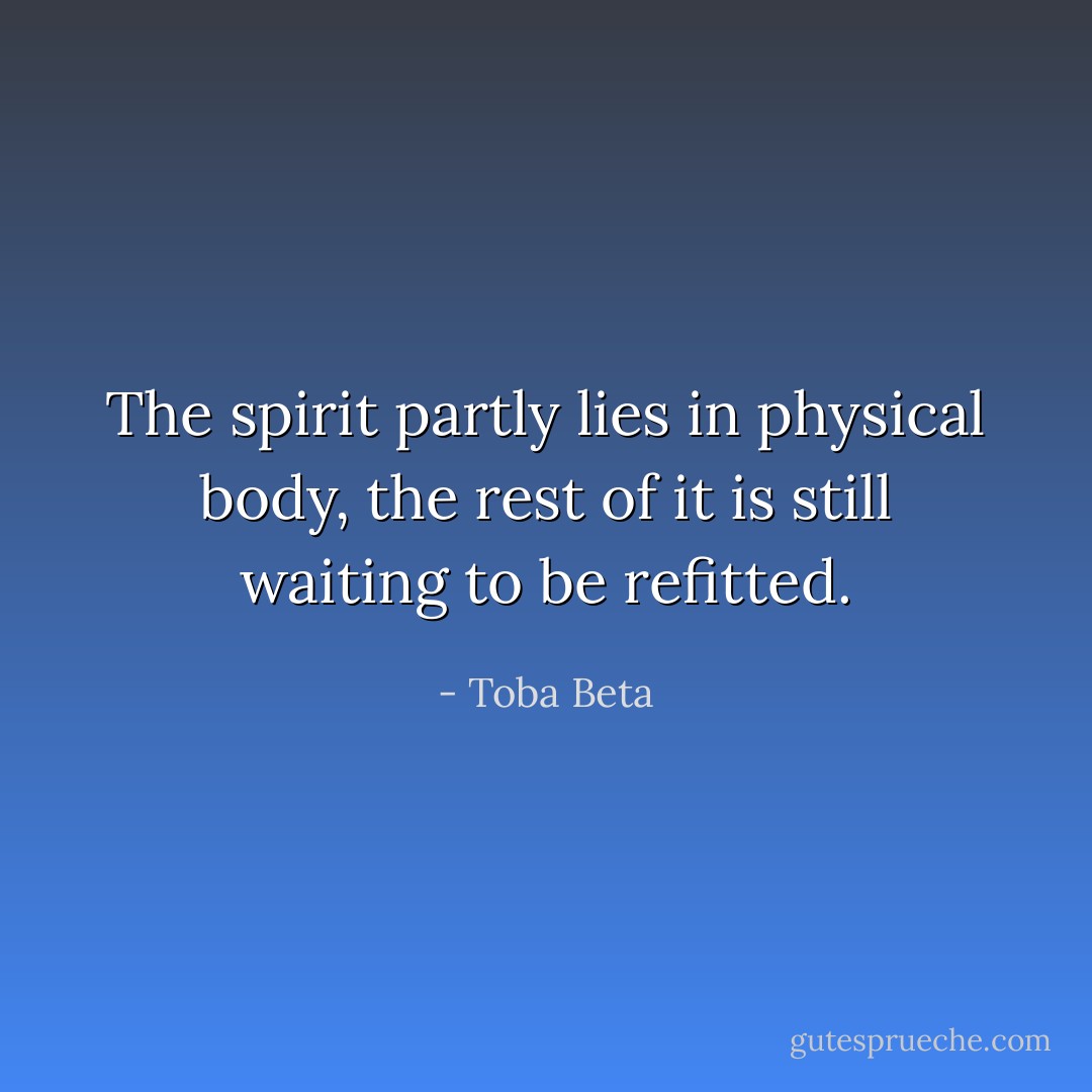 The spirit partly lies in physical body,<br />the rest of it is still waiting to be refitted. - Toba Beta