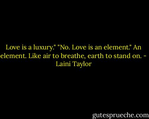 Love is a luxury."<br />"No. Love is an element."<br />An element. Like air to breathe, earth to stand on. - Laini Taylor