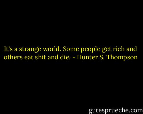 It's a strange world. Some people get rich and others eat shit and die. - Hunter S. Thompson