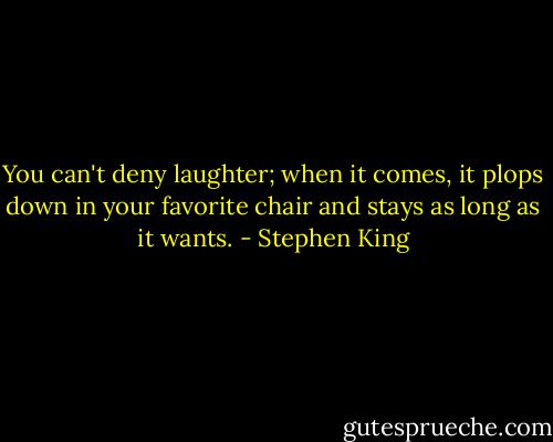 You can't deny laughter; when it comes, it plops down in your favorite chair and stays as long as it wants. - Stephen King