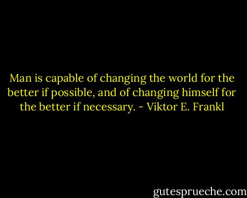 Man is capable of changing the world for the better if possible, and of changing himself for the better if necessary. - Viktor E. Frankl