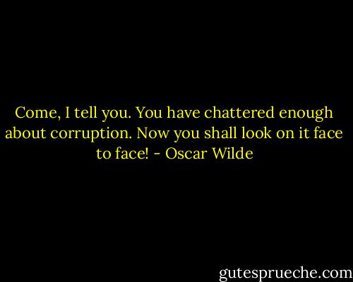 Come, I tell you. You have chattered enough about corruption. Now you shall look on it face to face! - Oscar Wilde