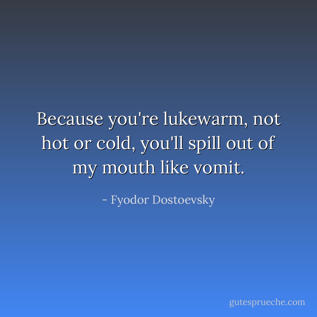 Because you're lukewarm, not hot or cold, you'll spill out of my mouth like vomit. - Fyodor Dostoevsky