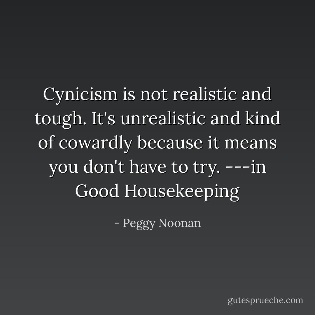 Cynicism is not realistic and tough. It's unrealistic and kind of cowardly because it means you don't have to try. ---in Good Housekeeping - Peggy Noonan