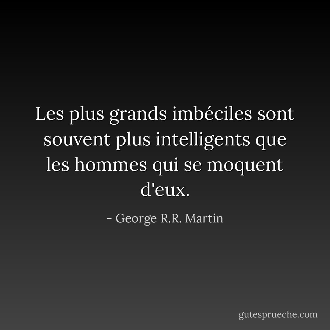 Les plus grands imbéciles sont souvent plus intelligents que les hommes qui se moquent d'eux. - George R.R. Martin