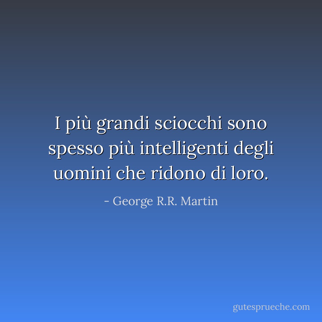 I più grandi sciocchi sono spesso più intelligenti degli uomini che ridono di loro. - George R.R. Martin