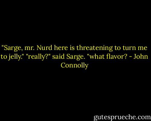 ‎"Sarge, mr. Nurd here is threatening to turn me to jelly."<br />"really?" said Sarge. "what flavor? - John Connolly