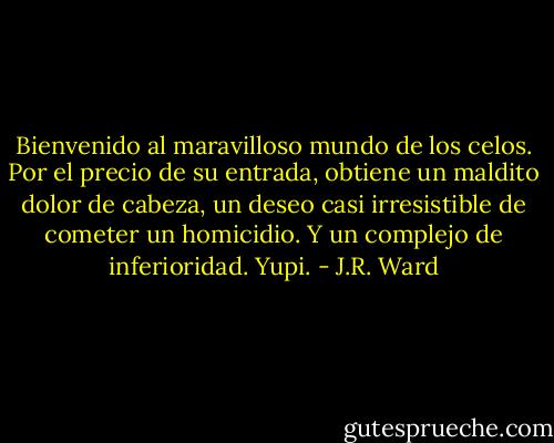 Bienvenido al maravilloso mundo de los celos. Por el precio de su entrada, obtiene un maldito dolor de cabeza, un deseo casi irresistible de cometer un homicidio. Y un complejo de inferioridad. Yupi. - J.R. Ward