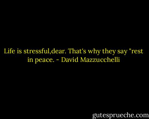 Life is stressful,dear. That's why they say "rest in peace. - David Mazzucchelli