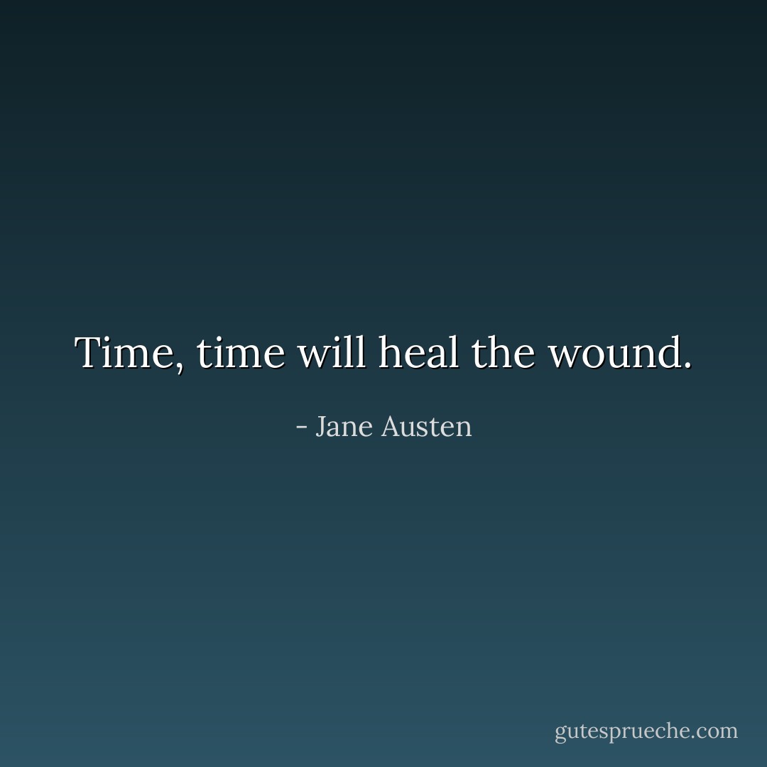 Time, time will heal the wound. - Jane Austen