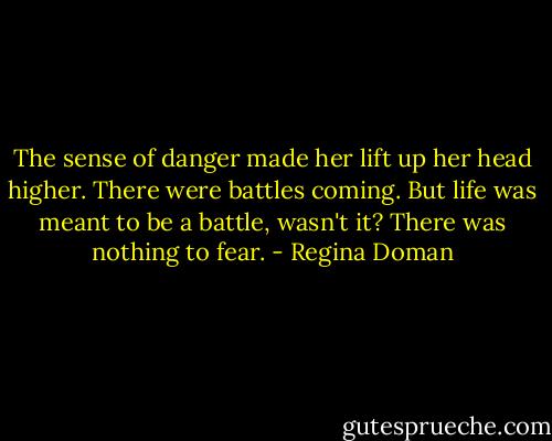 The sense of danger made her lift up her head higher. There were battles coming. But life was meant to be a battle, wasn't it? There was nothing to fear. - Regina Doman
