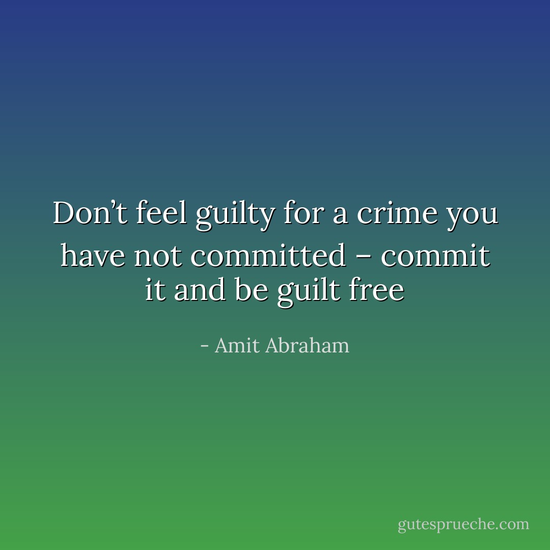 Don’t feel guilty for a crime you have not committed – commit it and be guilt free - Amit Abraham