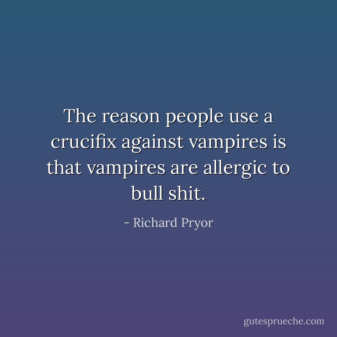 The reason people use a crucifix against vampires is that vampires are allergic to bull shit. - Richard Pryor