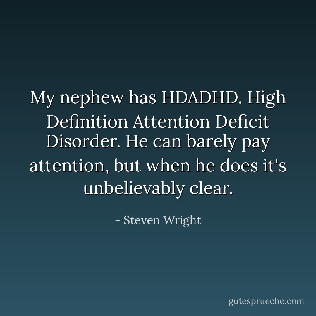 My nephew has HDADHD. High Definition Attention Deficit Disorder. He can barely pay attention, but when he does it's unbelievably clear. - Steven Wright