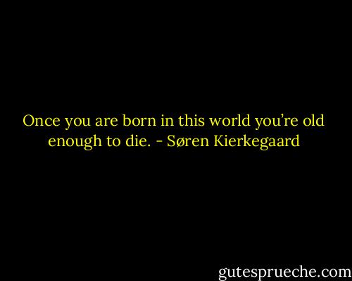 Once you are born in this world you’re old enough to die. - Søren Kierkegaard
