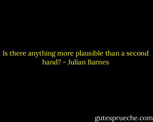Is there anything more plausible than a second hand? - Julian Barnes