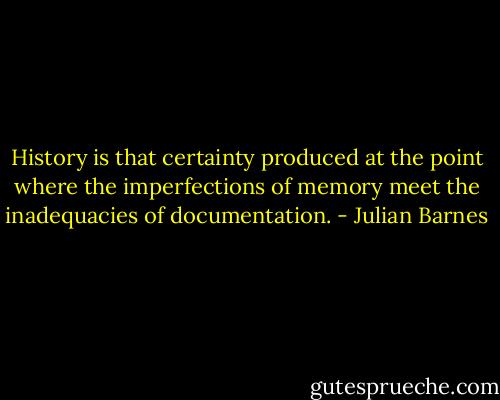 History is that certainty produced at the point where the imperfections of memory meet the inadequacies of documentation. - Julian Barnes