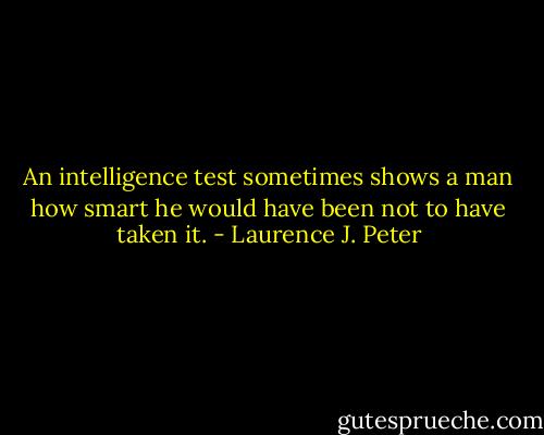 An intelligence test sometimes shows a man how smart he would have been not to have taken it. - Laurence J. Peter